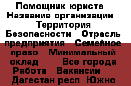 Помощник юриста › Название организации ­ Территория Безопасности › Отрасль предприятия ­ Семейное право › Минимальный оклад ­ 1 - Все города Работа » Вакансии   . Дагестан респ.,Южно-Сухокумск г.